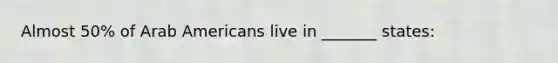 Almost 50% of Arab Americans live in _______ states: