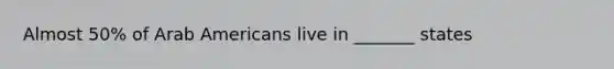 Almost 50% of Arab Americans live in _______ states