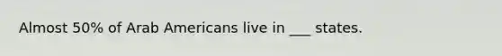 Almost 50% of Arab Americans live in ___ states.