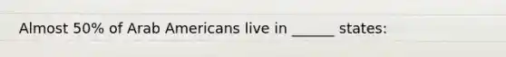 Almost 50% of Arab Americans live in ______ states:
