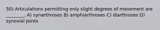 50) Articulations permitting only slight degrees of movement are ________. A) synarthroses B) amphiarthroses C) diarthroses D) synovial joints