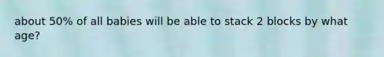 about 50% of all babies will be able to stack 2 blocks by what age?