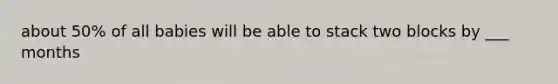 about 50% of all babies will be able to stack two blocks by ___ months