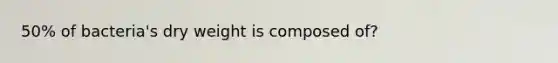 50% of bacteria's dry weight is composed of?