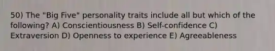 50) The "Big Five" personality traits include all but which of the following? A) Conscientiousness B) Self-confidence C) Extraversion D) Openness to experience E) Agreeableness