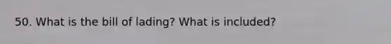 50. What is the bill of lading? What is included?