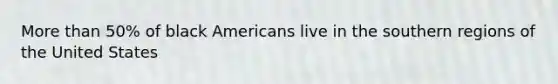 More than 50% of black Americans live in the southern regions of the United States