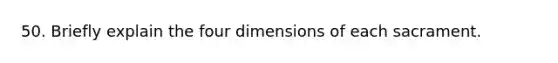 50. Briefly explain the four dimensions of each sacrament.