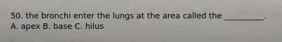 50. the bronchi enter the lungs at the area called the __________. A. apex B. base C. hilus