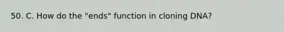 50. C. How do the "ends" function in cloning DNA?