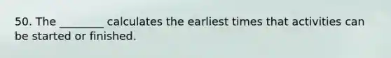 50. The ________ calculates the earliest times that activities can be started or finished.