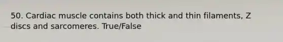 50. Cardiac muscle contains both thick and thin filaments, Z discs and sarcomeres. True/False