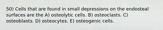 50) Cells that are found in small depressions on the endosteal surfaces are the A) osteolytic cells. B) osteoclasts. C) osteoblasts. D) osteocytes. E) osteogenic cells.