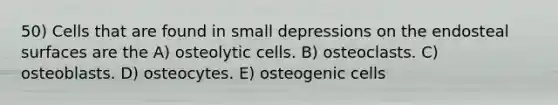 50) Cells that are found in small depressions on the endosteal surfaces are the A) osteolytic cells. B) osteoclasts. C) osteoblasts. D) osteocytes. E) osteogenic cells