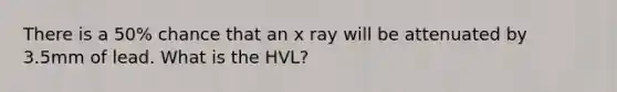 There is a 50% chance that an x ray will be attenuated by 3.5mm of lead. What is the HVL?