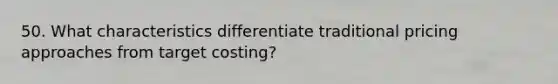 50. What characteristics differentiate traditional pricing approaches from target costing?