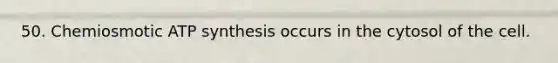 50. Chemiosmotic ATP synthesis occurs in the cytosol of the cell.