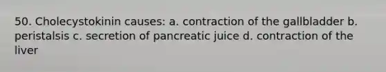 50. Cholecystokinin causes: a. contraction of the gallbladder b. peristalsis c. secretion of pancreatic juice d. contraction of the liver