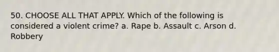 50. CHOOSE ALL THAT APPLY. Which of the following is considered a violent crime? a. Rape b. Assault c. Arson d. Robbery