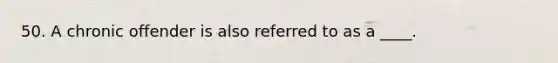 50. A chronic offender is also referred to as a ____.