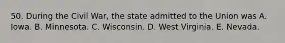 50. During the Civil War, the state admitted to the Union was A. Iowa. B. Minnesota. C. Wisconsin. D. West Virginia. E. Nevada.