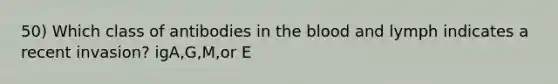 50) Which class of antibodies in <a href='https://www.questionai.com/knowledge/k7oXMfj7lk-the-blood' class='anchor-knowledge'>the blood</a> and lymph indicates a recent invasion? igA,G,M,or E