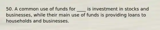 50. A common use of funds for ____ is investment in stocks and businesses, while their main use of funds is providing loans to households and businesses.