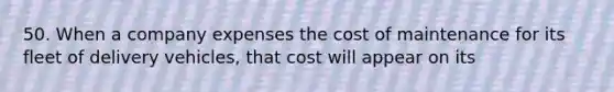 50. When a company expenses the cost of maintenance for its fleet of delivery vehicles, that cost will appear on its