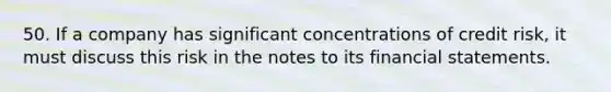 50. If a company has significant concentrations of credit risk, it must discuss this risk in the notes to its financial statements.