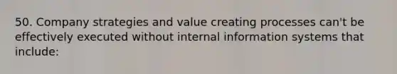 50. Company strategies and value creating processes can't be effectively executed without internal information systems that include: