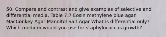 50. Compare and contrast and give examples of selective and differential media, Table 7.7 Eosin methylene blue agar MacConkey Agar Mannitol Salt Agar What is differential only? Which medium would you use for staphylococcus growth?