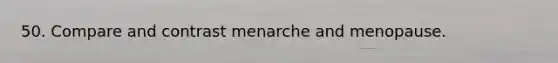 50. Compare and contrast menarche and menopause.