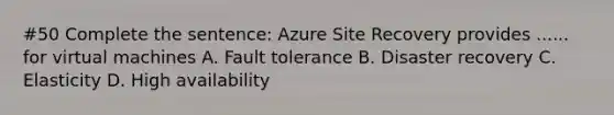 #50 Complete the sentence: Azure Site Recovery provides ...... for virtual machines A. Fault tolerance B. Disaster recovery C. Elasticity D. High availability