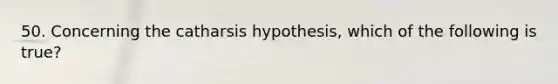 50. Concerning the catharsis hypothesis, which of the following is true?