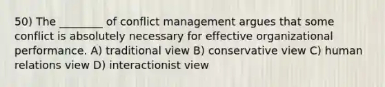 50) The ________ of conflict management argues that some conflict is absolutely necessary for effective organizational performance. A) traditional view B) conservative view C) human relations view D) interactionist view