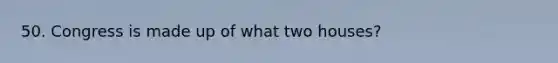 50. Congress is made up of what two houses?
