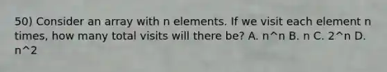 50) Consider an array with n elements. If we visit each element n times, how many total visits will there be? A. n^n B. n C. 2^n D. n^2