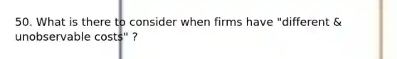 50. What is there to consider when firms have "different & unobservable costs" ?