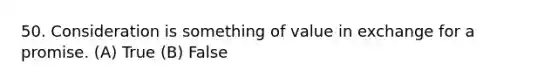 50. Consideration is something of value in exchange for a promise. (A) True (B) False