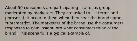 About 50 consumers are participating in a focus group moderated by marketers. They are asked to list terms and phrases that occur to them when they hear the brand name, "Rotomatrix". The marketers of the brand use the consumers' responses to gain insight into what consumers think of the brand. This scenario is a typical example of: