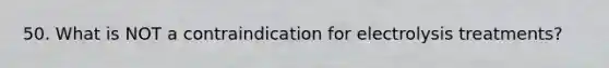 50. What is NOT a contraindication for electrolysis treatments?