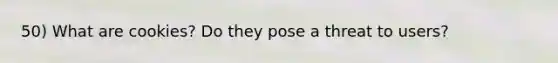 50) What are cookies? Do they pose a threat to users?