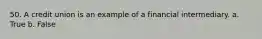 50. A credit union is an example of a financial intermediary. a. True b. False