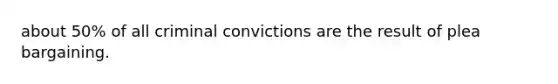 about 50% of all criminal convictions are the result of plea bargaining.