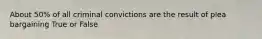 About 50% of all criminal convictions are the result of plea bargaining True or False