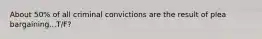 About 50% of all criminal convictions are the result of plea bargaining...T/F?