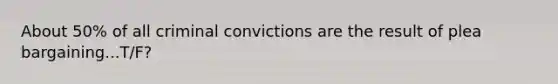 About 50% of all criminal convictions are the result of plea bargaining...T/F?