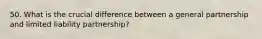 50. What is the crucial difference between a general partnership and limited liability partnership?