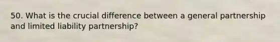 50. What is the crucial difference between a general partnership and limited liability partnership?