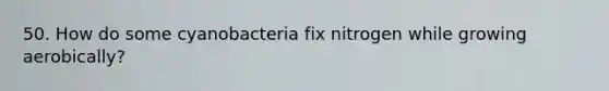 50. How do some cyanobacteria fix nitrogen while growing aerobically?